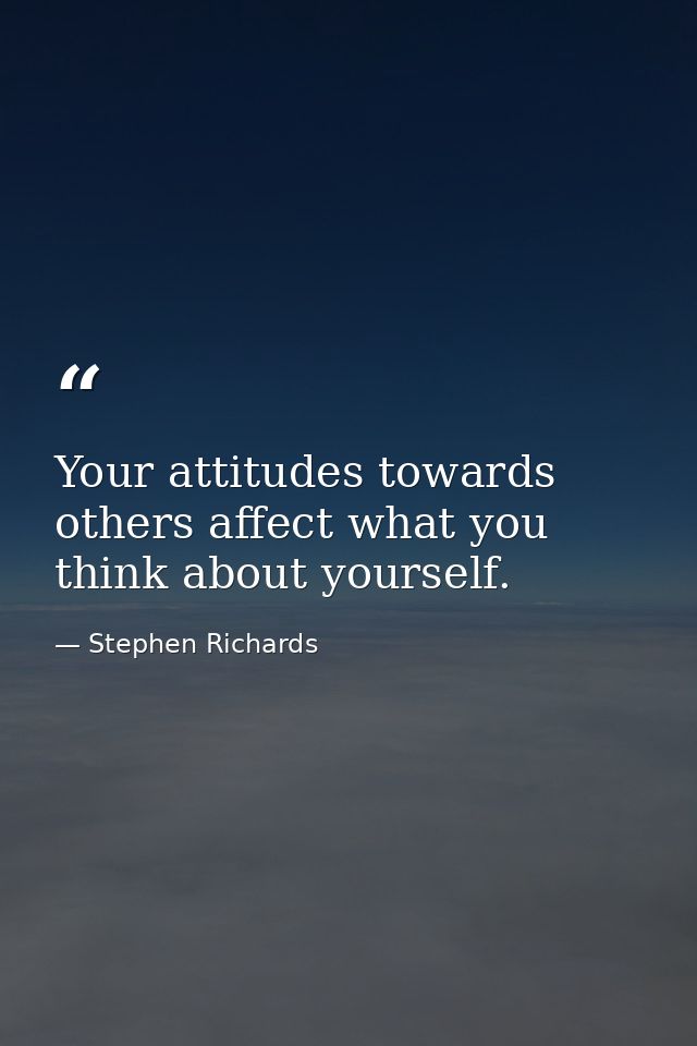 Your attitudes towards others affect what you think about yourself. — Stephen Richards