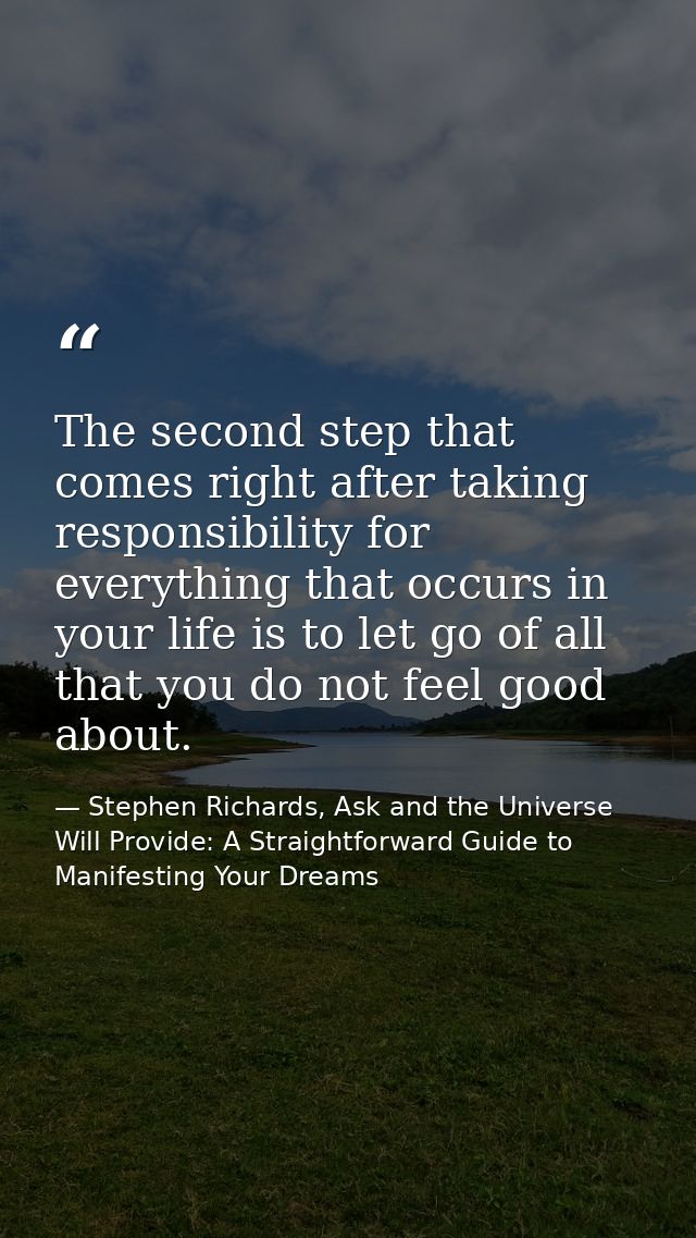 The second step that comes right after taking responsibility for everything that occurs in your life is to let go of all — Stephen Richards, Ask and the Universe Will Provide: A Straightforward Guide to Manifesting Your Dreams