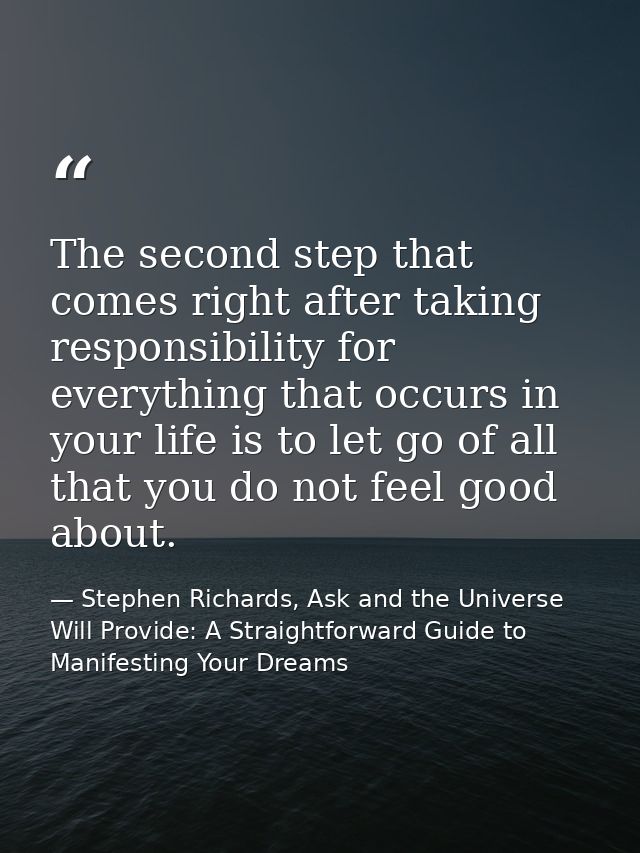 The second step that comes right after taking responsibility for everything that occurs in your life is to let go of all — Stephen Richards, Ask and the Universe Will Provide: A Straightforward Guide to Manifesting Your Dreams