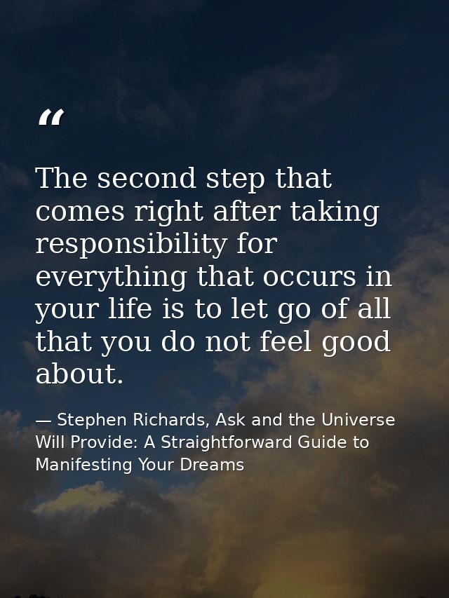 The second step that comes right after taking responsibility for everything that occurs in your life is to let go of all — Stephen Richards, Ask and the Universe Will Provide: A Straightforward Guide to Manifesting Your Dreams