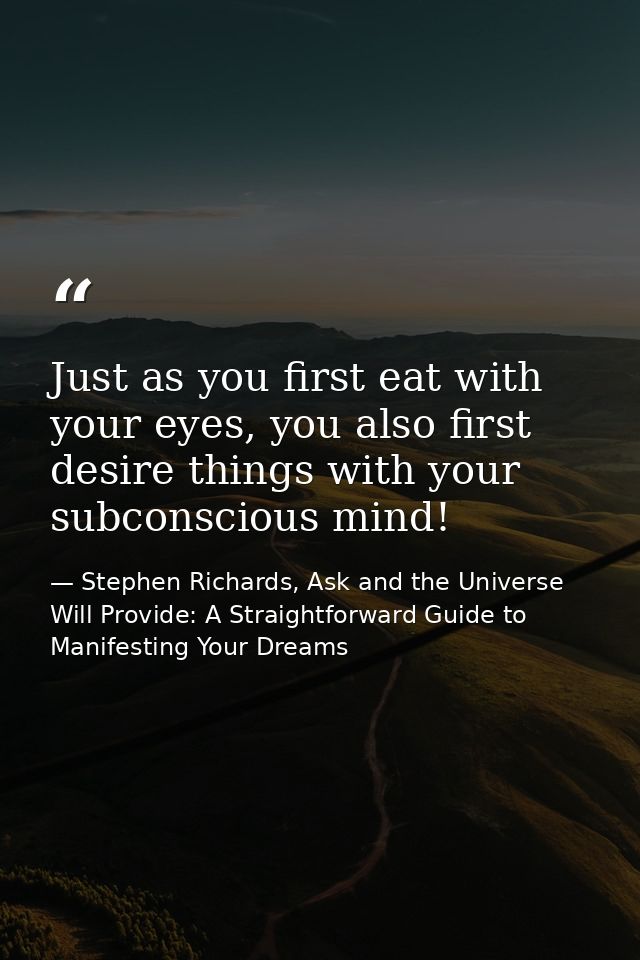 Just as you first eat with your eyes, you also first desire things with your subconscious mind! — Stephen Richards, Ask and the Universe Will Provide: A Straightforward Guide to Manifesting Your Dreams