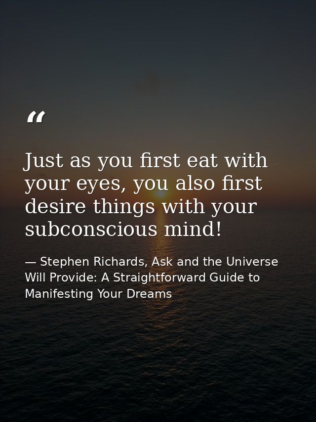 Just as you first eat with your eyes, you also first desire things with your subconscious mind! — Stephen Richards, Ask and the Universe Will Provide: A Straightforward Guide to Manifesting Your Dreams