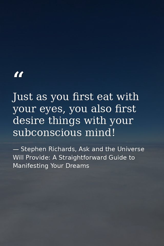 Just as you first eat with your eyes, you also first desire things with your subconscious mind! — Stephen Richards, Ask and the Universe Will Provide: A Straightforward Guide to Manifesting Your Dreams