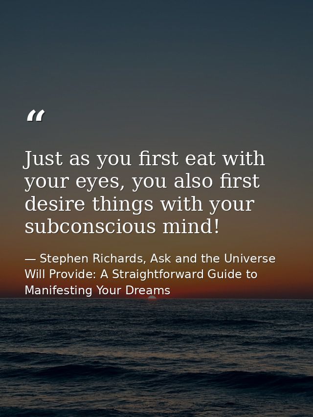 Just as you first eat with your eyes, you also first desire things with your subconscious mind! — Stephen Richards, Ask and the Universe Will Provide: A Straightforward Guide to Manifesting Your Dreams