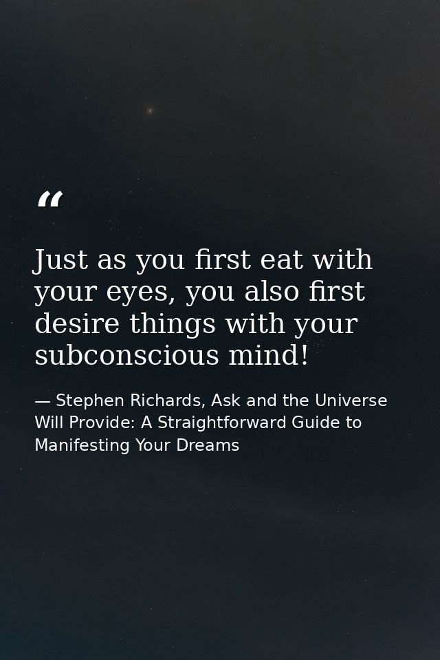 Just as you first eat with your eyes, you also first desire things with your subconscious mind! — Stephen Richards, Ask and the Universe Will Provide: A Straightforward Guide to Manifesting Your Dreams