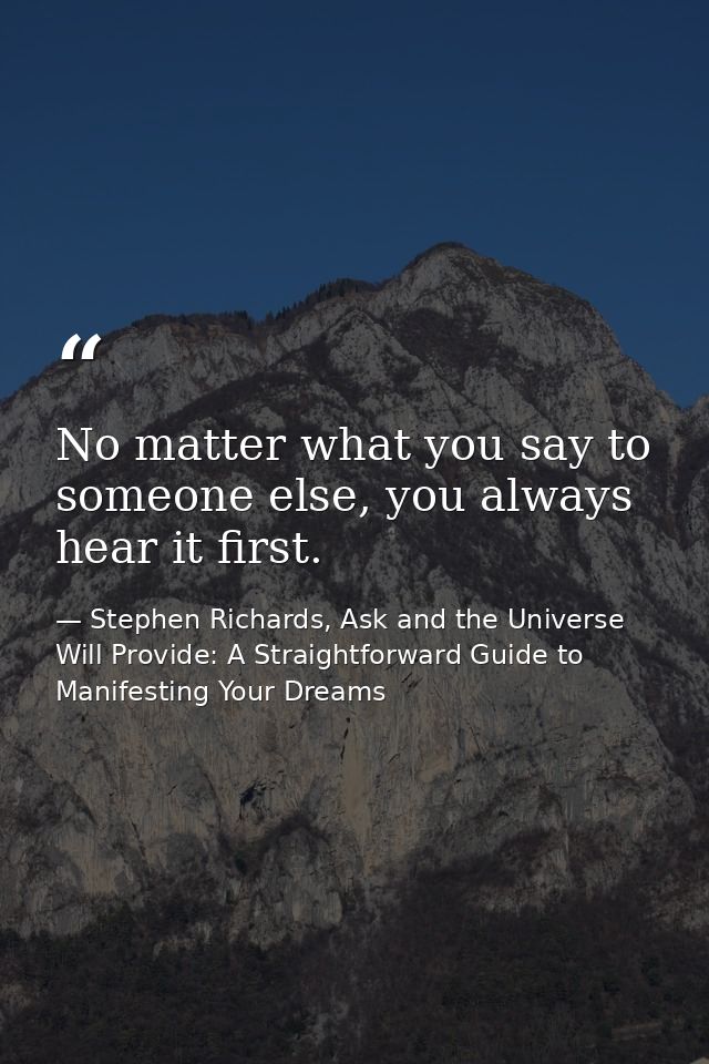 No matter what you say to someone else, you always hear it first. — Stephen Richards, Ask and the Universe Will Provide: A Straightforward Guide to Manifesting Your Dreams