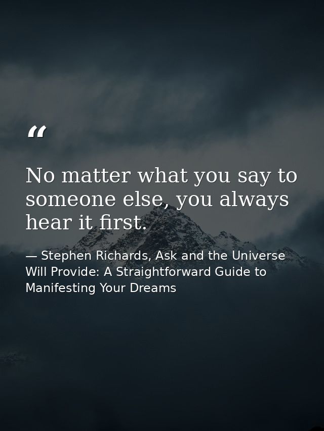 No matter what you say to someone else, you always hear it first. — Stephen Richards, Ask and the Universe Will Provide: A Straightforward Guide to Manifesting Your Dreams