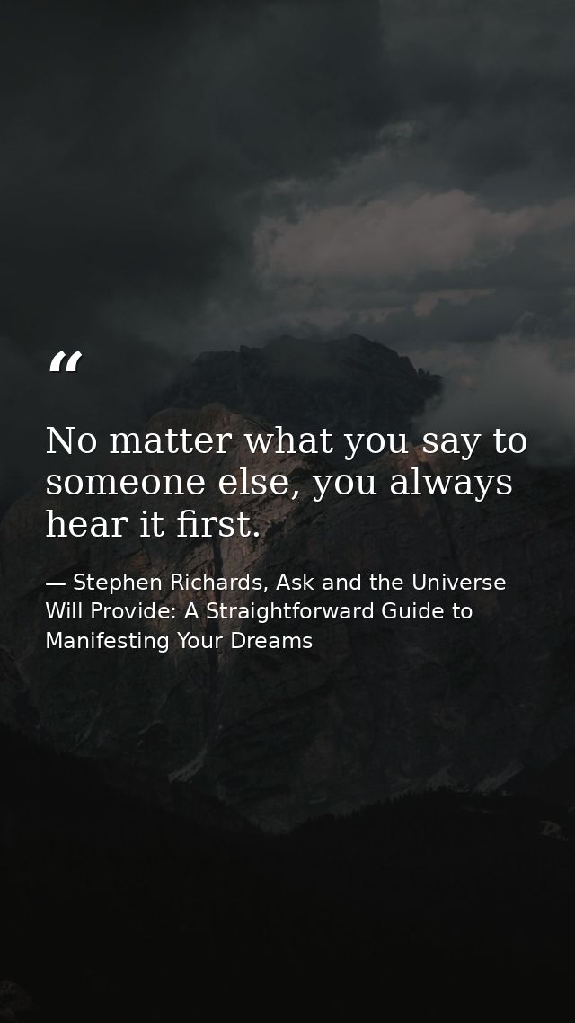 No matter what you say to someone else, you always hear it first. — Stephen Richards, Ask and the Universe Will Provide: A Straightforward Guide to Manifesting Your Dreams