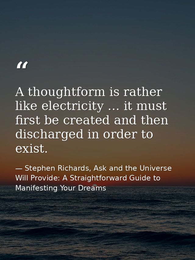 A thoughtform is rather like electricity … it must first be created and then discharged in order to exist. — Stephen Richards, Ask and the Universe Will Provide: A Straightforward Guide to Manifesting Your Dreams