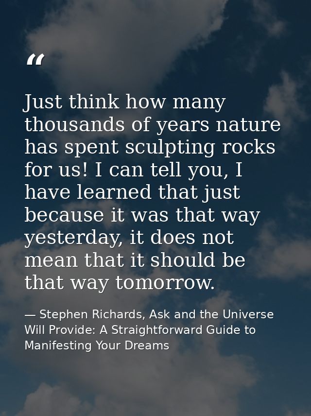 Just think how many thousands of years nature has spent sculpting rocks for us! I can tell you, I have learned that just — Stephen Richards, Ask and the Universe Will Provide: A Straightforward Guide to Manifesting Your Dreams