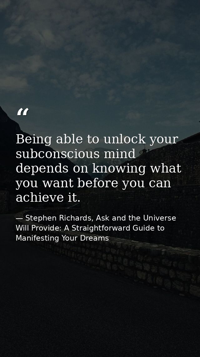 Being able to unlock your subconscious mind depends on knowing what you want before you can achieve it. — Stephen Richards, Ask and the Universe Will Provide: A Straightforward Guide to Manifesting Your Dreams