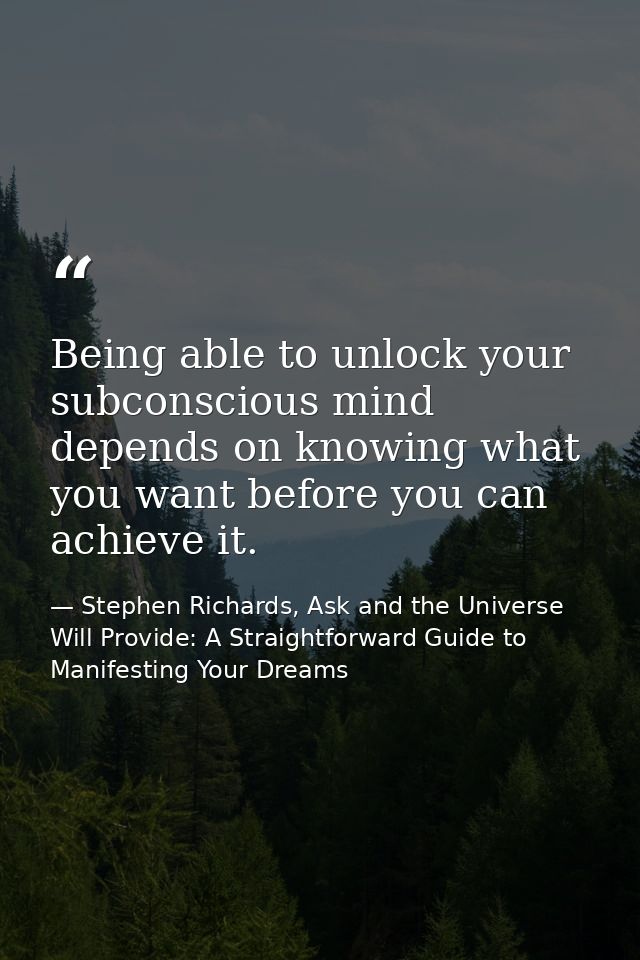 Being able to unlock your subconscious mind depends on knowing what you want before you can achieve it. — Stephen Richards, Ask and the Universe Will Provide: A Straightforward Guide to Manifesting Your Dreams