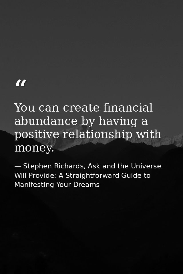 You can create financial abundance by having a positive relationship with money. — Stephen Richards, Ask and the Universe Will Provide: A Straightforward Guide to Manifesting Your Dreams
