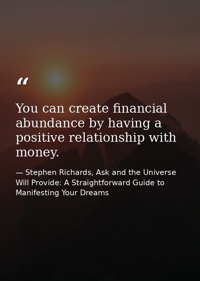 You can create financial abundance by having a positive relationship with money. — Stephen Richards, Ask and the Universe Will Provide: A Straightforward Guide to Manifesting Your Dreams