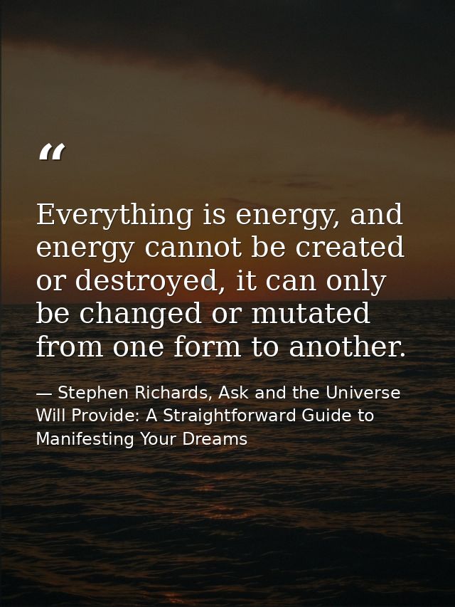 Everything is energy, and energy cannot be created or destroyed, it can only be changed or mutated from one form to anot — Stephen Richards, Ask and the Universe Will Provide: A Straightforward Guide to Manifesting Your Dreams