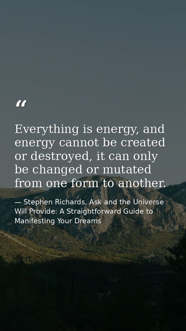 Everything is energy, and energy cannot be created or destroyed, it can only be changed or mutated from one form to anot — Stephen Richards, Ask and the Universe Will Provide: A Straightforward Guide to Manifesting Your Dreams