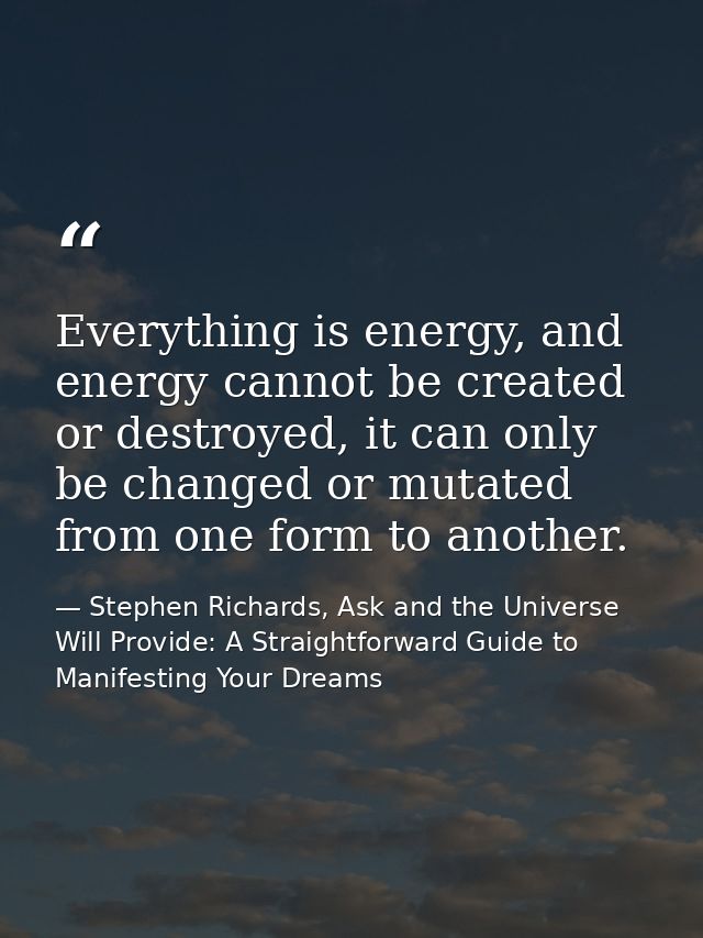 Everything is energy, and energy cannot be created or destroyed, it can only be changed or mutated from one form to anot — Stephen Richards, Ask and the Universe Will Provide: A Straightforward Guide to Manifesting Your Dreams