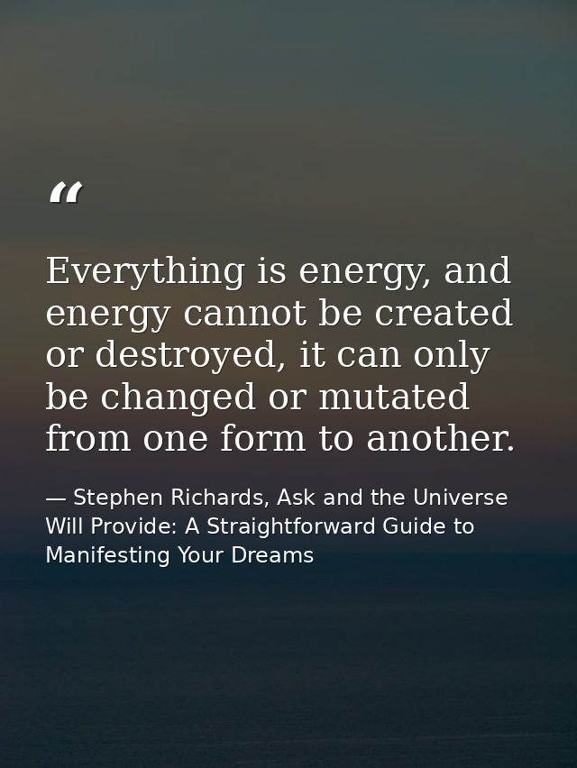 Everything is energy, and energy cannot be created or destroyed, it can only be changed or mutated from one form to anot — Stephen Richards, Ask and the Universe Will Provide: A Straightforward Guide to Manifesting Your Dreams