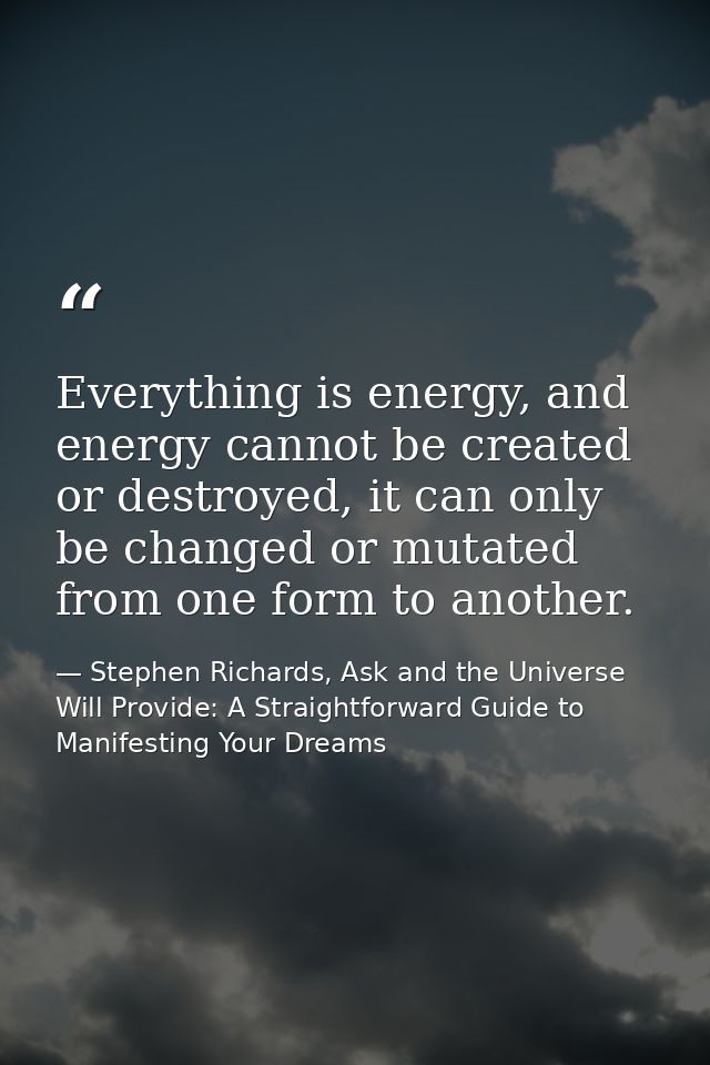 Everything is energy, and energy cannot be created or destroyed, it can only be changed or mutated from one form to anot — Stephen Richards, Ask and the Universe Will Provide: A Straightforward Guide to Manifesting Your Dreams