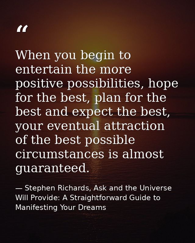 When you begin to entertain the more positive possibilities, hope for the best, plan for the best and expect the best, y — Stephen Richards, Ask and the Universe Will Provide: A Straightforward Guide to Manifesting Your Dreams