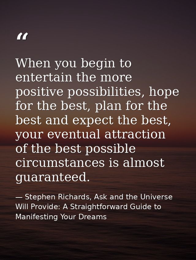 When you begin to entertain the more positive possibilities, hope for the best, plan for the best and expect the best, y — Stephen Richards, Ask and the Universe Will Provide: A Straightforward Guide to Manifesting Your Dreams