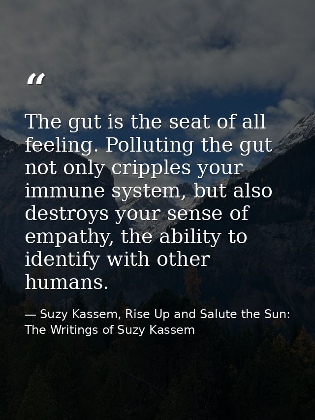 The gut is the seat of all feeling. Polluting the gut not only cripples your immune system, but also destroys your sense — Suzy Kassem, Rise Up and Salute the Sun: The Writings of Suzy Kassem