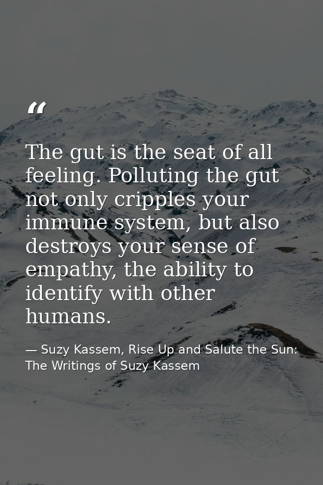 The gut is the seat of all feeling. Polluting the gut not only cripples your immune system, but also destroys your sense — Suzy Kassem, Rise Up and Salute the Sun: The Writings of Suzy Kassem