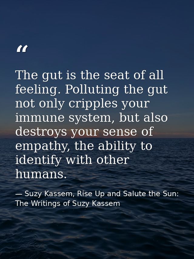 The gut is the seat of all feeling. Polluting the gut not only cripples your immune system, but also destroys your sense — Suzy Kassem, Rise Up and Salute the Sun: The Writings of Suzy Kassem