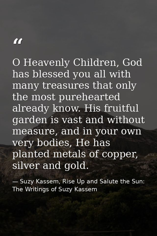O Heavenly Children, God has blessed you all with many treasures that only the most purehearted already know. His fruitf — Suzy Kassem, Rise Up and Salute the Sun: The Writings of Suzy Kassem