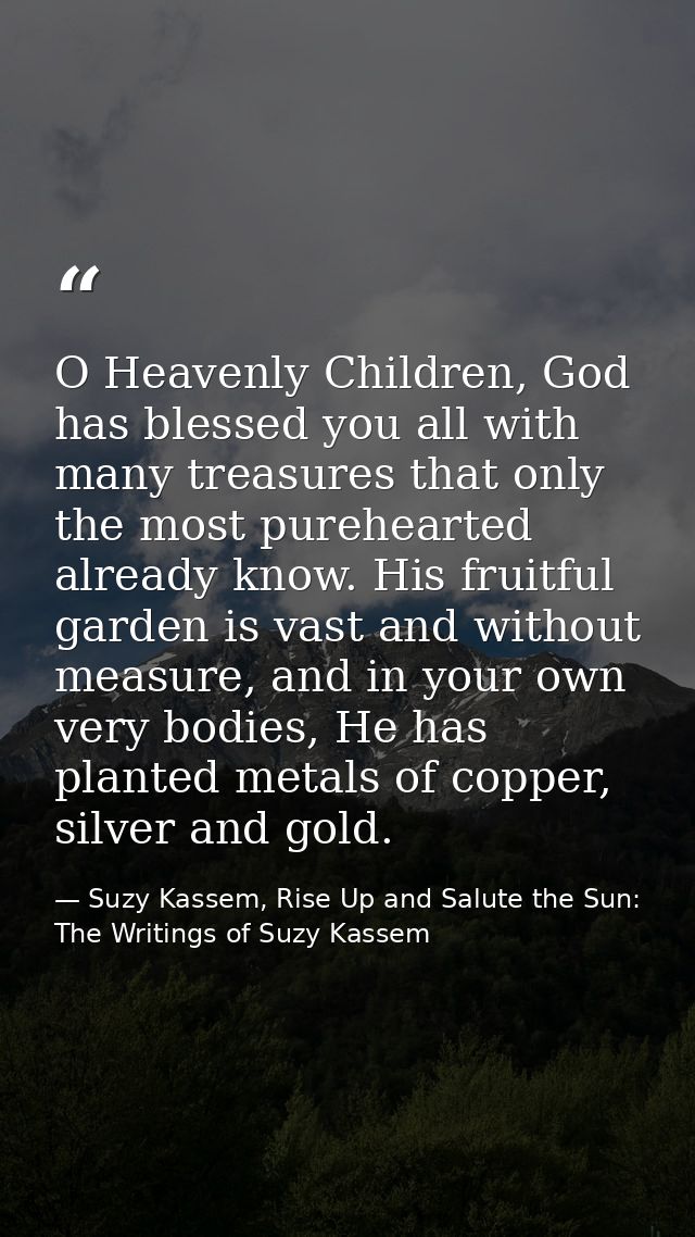 O Heavenly Children, God has blessed you all with many treasures that only the most purehearted already know. His fruitf — Suzy Kassem, Rise Up and Salute the Sun: The Writings of Suzy Kassem