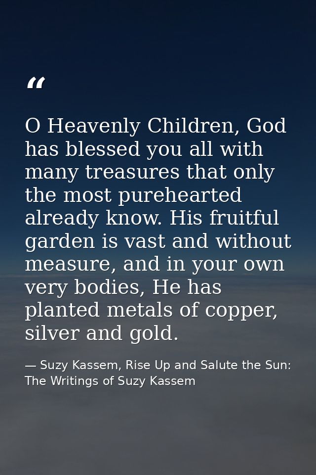 O Heavenly Children, God has blessed you all with many treasures that only the most purehearted already know. His fruitf — Suzy Kassem, Rise Up and Salute the Sun: The Writings of Suzy Kassem