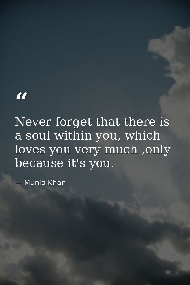 Never forget that there is a soul within you, which loves you very much ,only because it's you. — Munia Khan