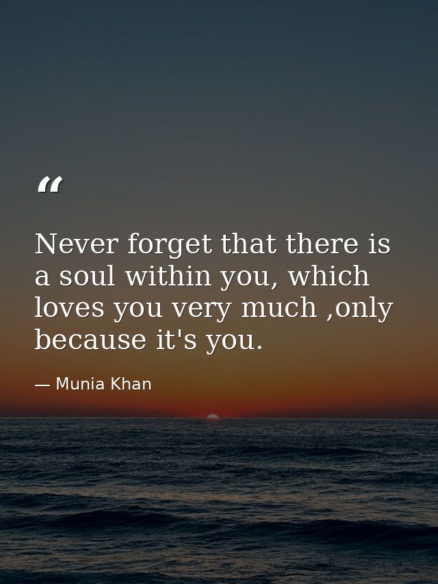 Never forget that there is a soul within you, which loves you very much ,only because it's you. — Munia Khan