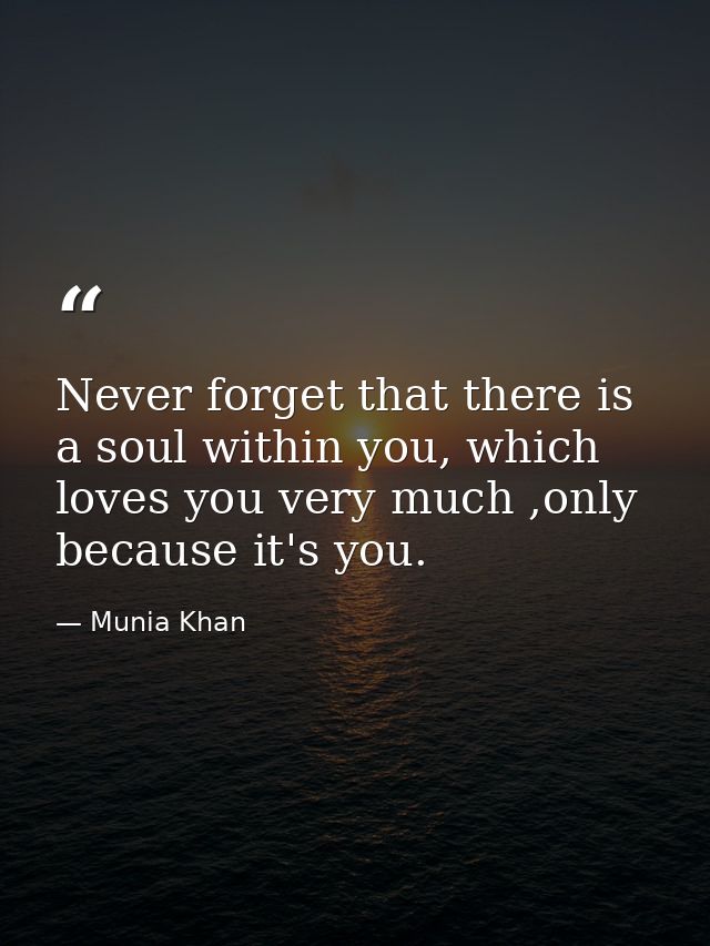 Never forget that there is a soul within you, which loves you very much ,only because it's you. — Munia Khan