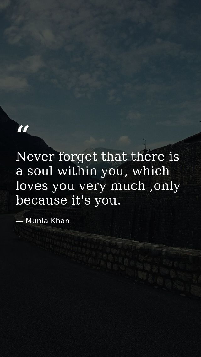 Never forget that there is a soul within you, which loves you very much ,only because it's you. — Munia Khan