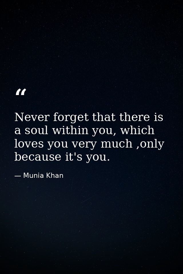 Never forget that there is a soul within you, which loves you very much ,only because it's you. — Munia Khan