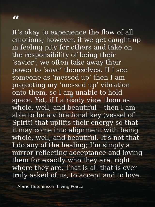 It’s okay to experience the flow of all emotions; however, if we get caught up in feeling pity for others and take on th — Alaric Hutchinson, Living Peace
