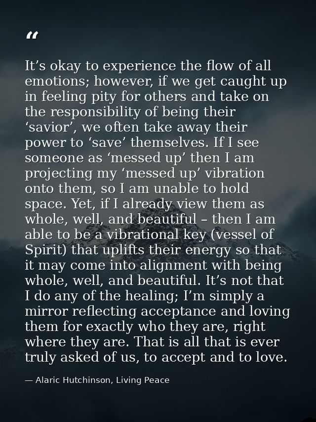 It’s okay to experience the flow of all emotions; however, if we get caught up in feeling pity for others and take on th — Alaric Hutchinson, Living Peace