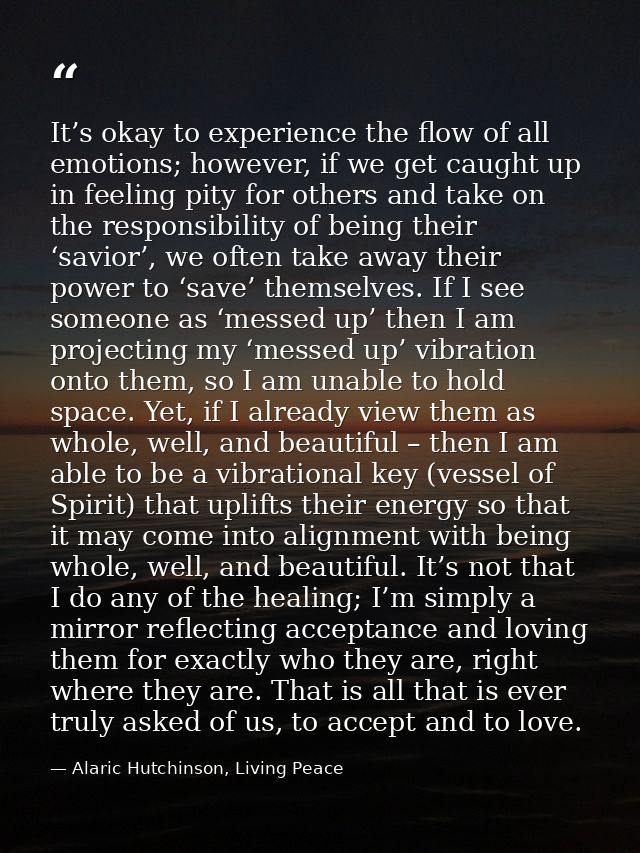 It’s okay to experience the flow of all emotions; however, if we get caught up in feeling pity for others and take on th — Alaric Hutchinson, Living Peace