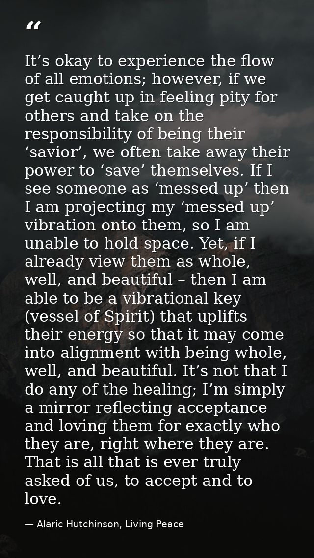 It’s okay to experience the flow of all emotions; however, if we get caught up in feeling pity for others and take on th — Alaric Hutchinson, Living Peace
