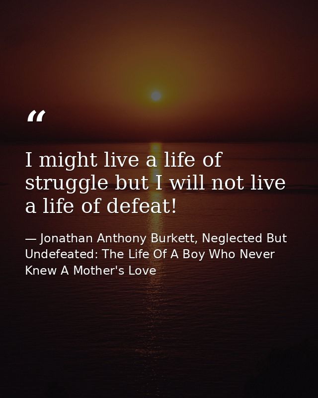 I might live a life of struggle but I will not live a life of defeat! — Jonathan Anthony Burkett, Neglected But Undefeated: The Life Of A Boy Who Never Knew A Mother's Love