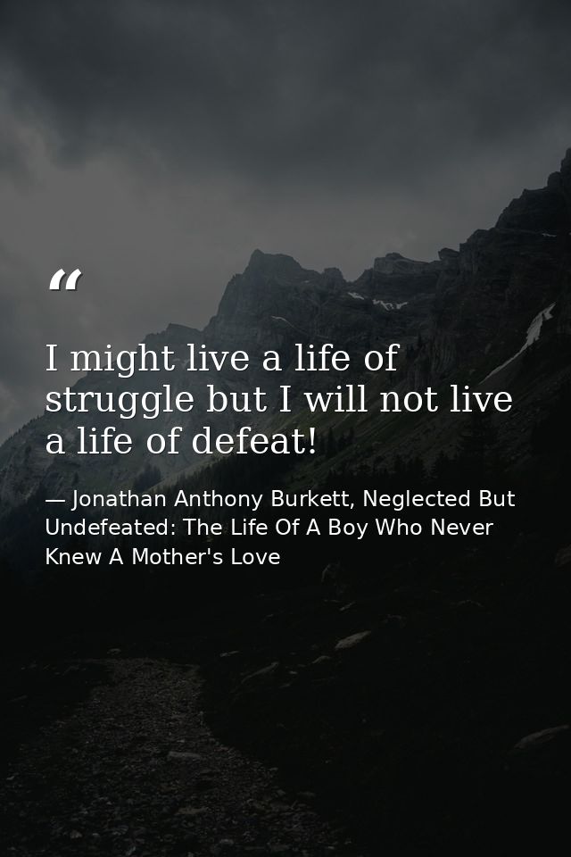 I might live a life of struggle but I will not live a life of defeat! — Jonathan Anthony Burkett, Neglected But Undefeated: The Life Of A Boy Who Never Knew A Mother's Love