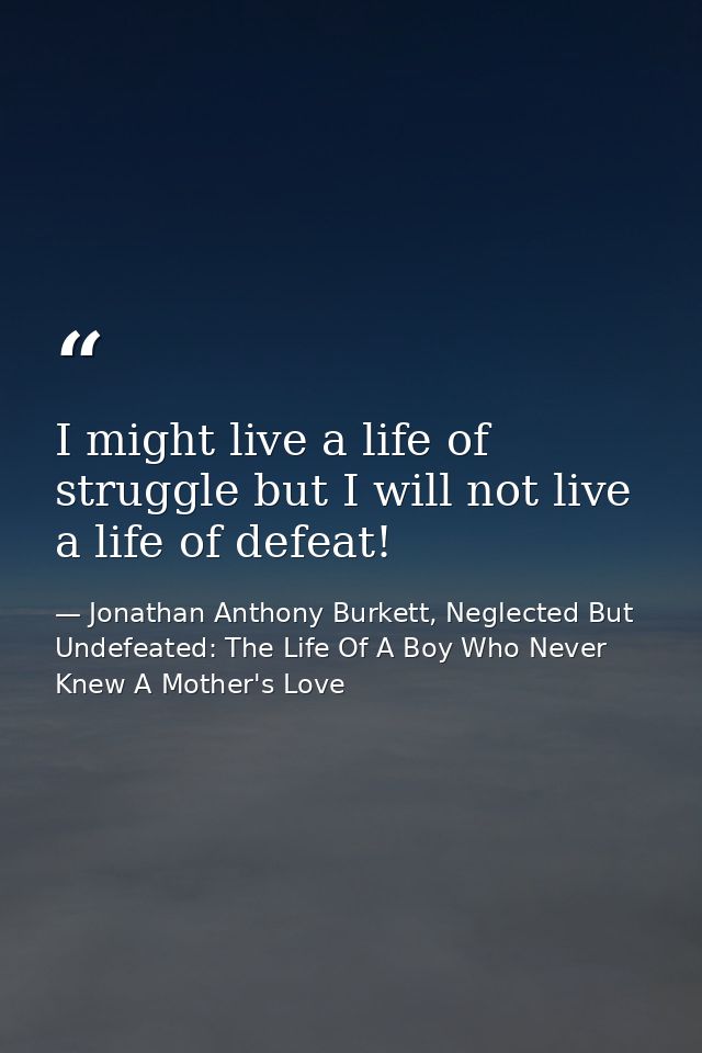I might live a life of struggle but I will not live a life of defeat! — Jonathan Anthony Burkett, Neglected But Undefeated: The Life Of A Boy Who Never Knew A Mother's Love