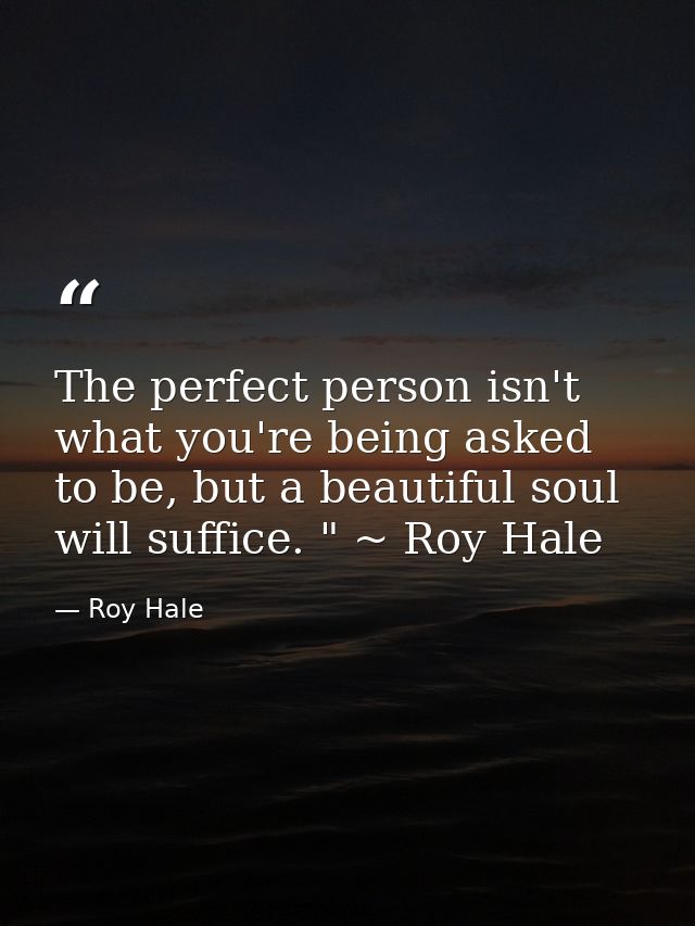 The perfect person isn't what you're being asked to be, but a beautiful soul will suffice. " ~ Roy Hale — Roy Hale