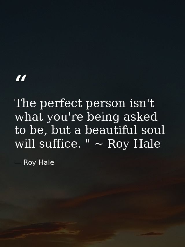 The perfect person isn't what you're being asked to be, but a beautiful soul will suffice. " ~ Roy Hale — Roy Hale