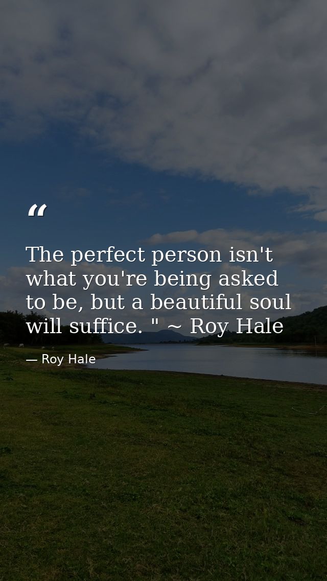 The perfect person isn't what you're being asked to be, but a beautiful soul will suffice. " ~ Roy Hale — Roy Hale