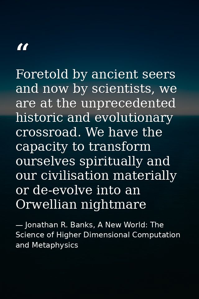 Foretold by ancient seers and now by scientists, we are at the unprecedented historic and evolutionary crossroad. We hav — Jonathan R. Banks, A New World: The Science of Higher Dimensional Computation and Metaphysics