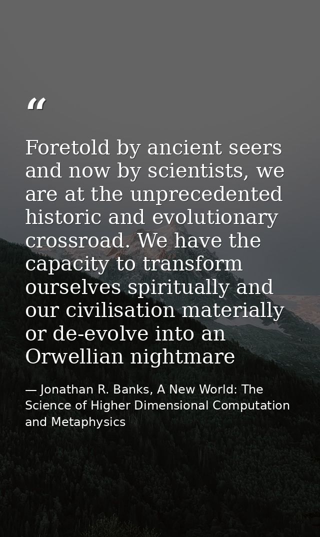 Foretold by ancient seers and now by scientists, we are at the unprecedented historic and evolutionary crossroad. We hav — Jonathan R. Banks, A New World: The Science of Higher Dimensional Computation and Metaphysics