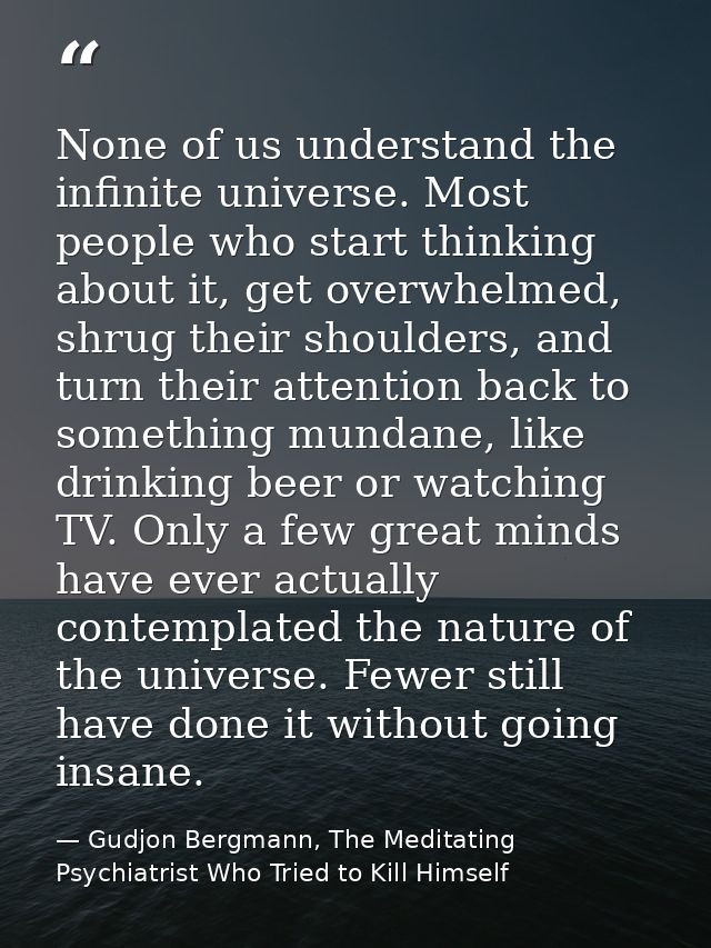 None of us understand the infinite universe. Most people who start thinking about it, get overwhelmed, shrug their shoul — Gudjon Bergmann, The Meditating Psychiatrist Who Tried to Kill Himself