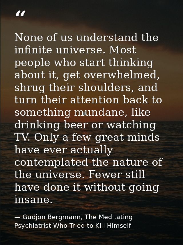 None of us understand the infinite universe. Most people who start thinking about it, get overwhelmed, shrug their shoul — Gudjon Bergmann, The Meditating Psychiatrist Who Tried to Kill Himself